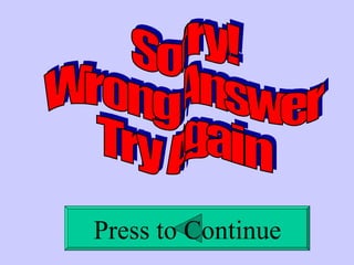 Sorry!  Wrong Answer Try Again Press to Continue 