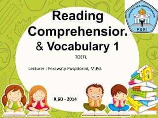 Reading
Comprehension
& Vocabulary 1
TOEFL
Lecturer : Ferawaty Puspitorini, M.Pd.
R.6D - 2014
 