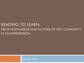 READING TO LEARN:
PRIOR KNOWLEDGE AND FACTORS OF TEXT
COMPLEXITY
IN COMPREHENSION
Serena Mon
 
