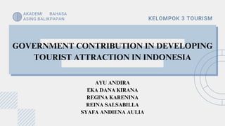 GOVERNMENT CONTRIBUTION IN DEVELOPING
TOURIST ATTRACTION IN INDONESIA
AYU ANDIRA
EKA DANA KIRANA
REGINA KARENINA
REINA SALSABILLA
SYAFA ANDIENA AULIA
KELOMPOK 3 TOURISM
AKADEMI BAHASA
ASING BALIKPAPAN
 