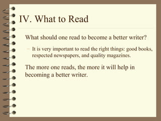 IV. What to Read
What should one read to become a better writer?
– It is very important to read the right things: good books,
respected newspapers, and quality magazines.
The more one reads, the more it will help in
becoming a better writer.
 