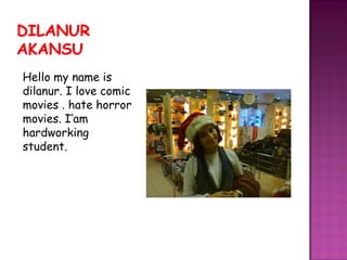 Hello my name is
dilanur. I love comic
movies . hate horror
movies. I’am
hardworking
student.
 