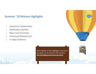 Summer ‘19 Release Highlights
1. Salesforce Celebrations
2. Notification Builder
3. Row-Level Formulas
4. Enhanced Related Lists
5. In-App Guidance
More details on the highlights covered in
this deck can be found in the trailmix:
bit.ly/buildspirationadmintrailmix
12213
 