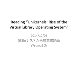 Reading 
“Unikernels: 
Rise 
of 
the 
Virtual 
Library 
Opera;ng 
System” 
2014/12/06 
➨3ᅇ䝅䝇䝔䝮⣔ㄽᩥ㍯ㄞ఍ 
@suma90h 
 
