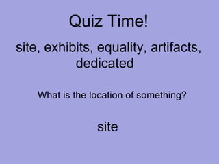 Quiz Time! site, exhibits, equality, artifacts, dedicated  What is the location of something? site 