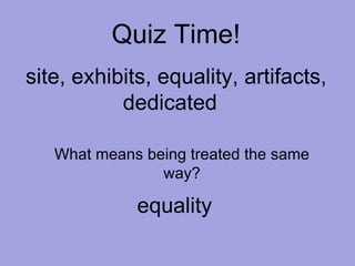 Quiz Time! site, exhibits, equality, artifacts, dedicated  What means being treated the same way? equality 