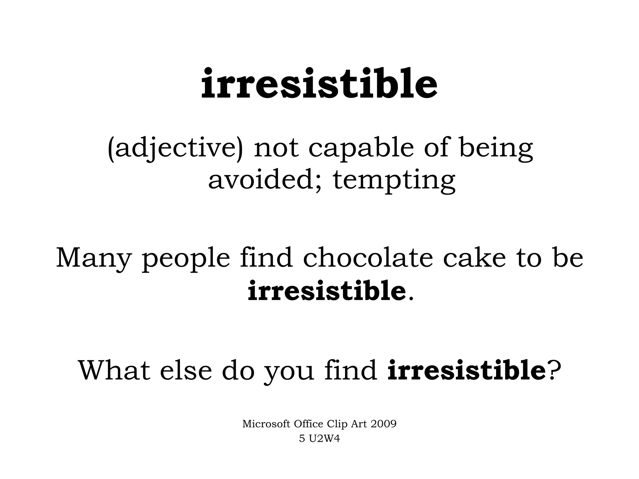 irresistible (adjective) not capable of being avoided; tempting Many people find chocolate cake to be  irresistible . What else do you find  irresistible ? Microsoft Office Clip Art 2009 5 U2W4 