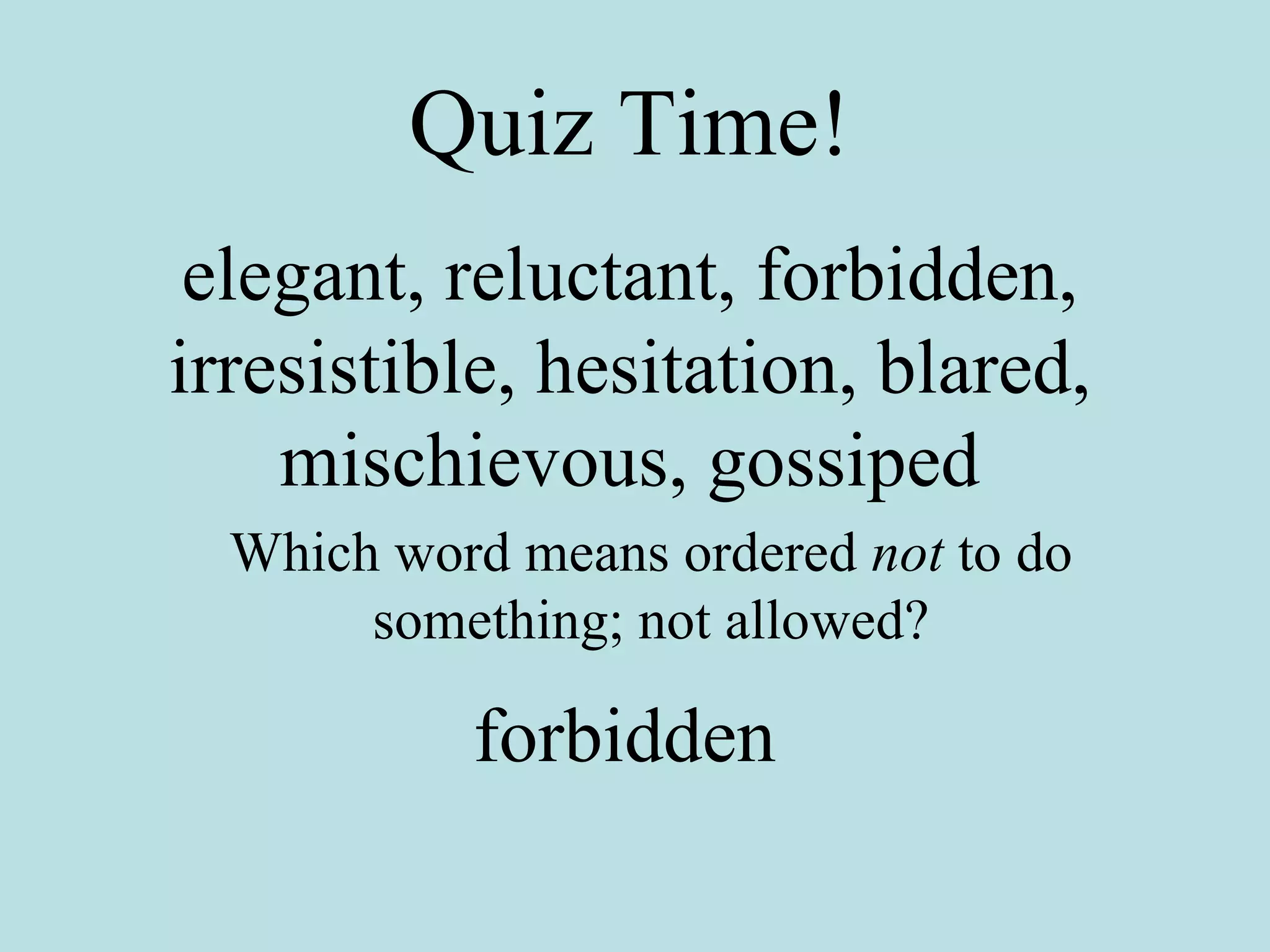 Quiz Time! elegant, reluctant, forbidden, irresistible, hesitation, blared, mischievous, gossiped Which word means ordered  not  to do something; not allowed? forbidden 