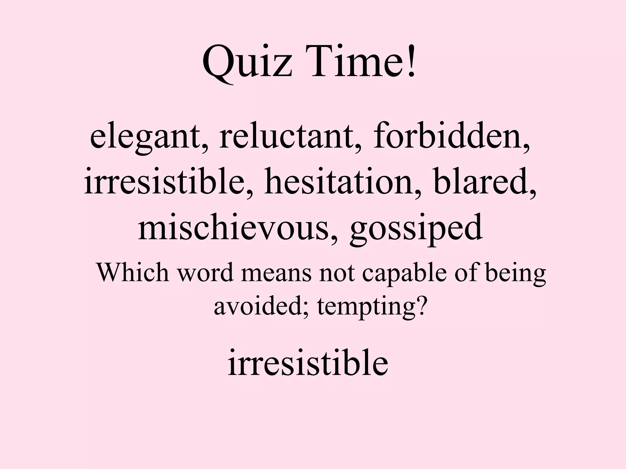 Quiz Time! elegant, reluctant, forbidden, irresistible, hesitation, blared, mischievous, gossiped Which word means not capable of being avoided; tempting? irresistible 