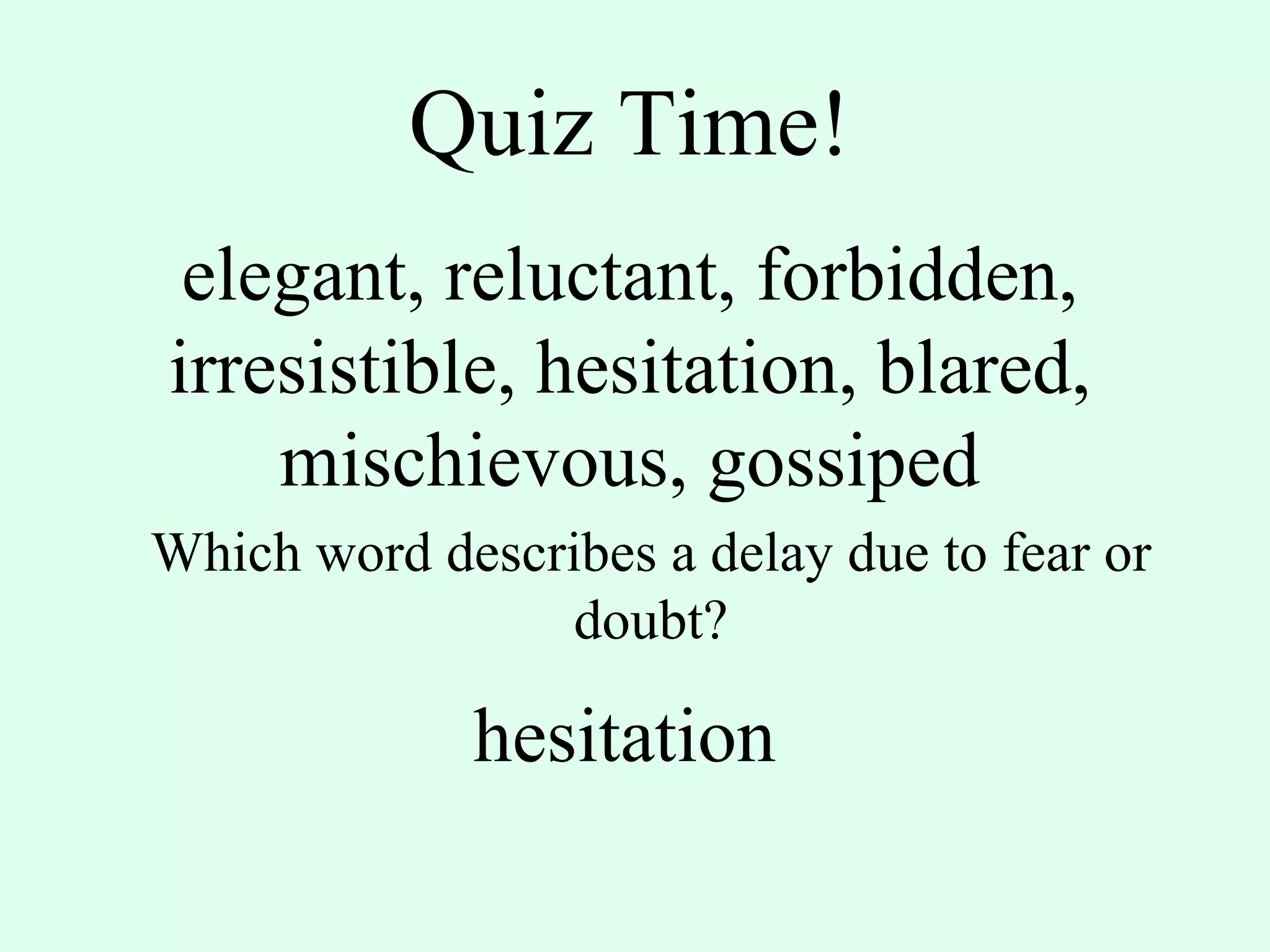 Quiz Time! elegant, reluctant, forbidden, irresistible, hesitation, blared, mischievous, gossiped Which word describes a delay due to fear or doubt? hesitation 