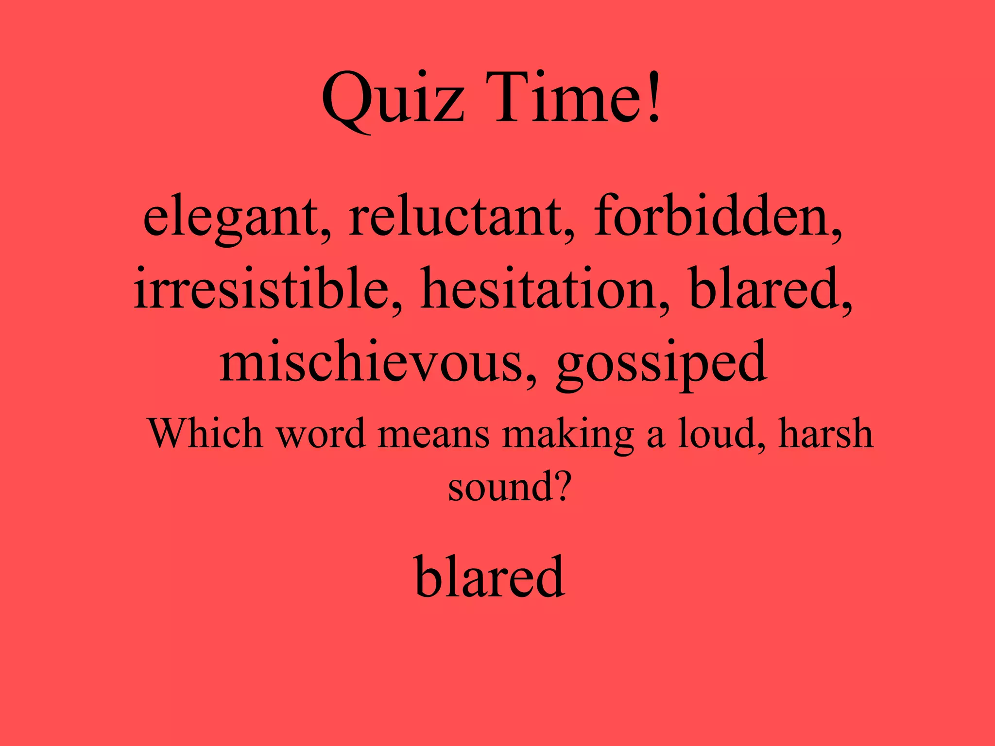Quiz Time! elegant, reluctant, forbidden, irresistible, hesitation, blared, mischievous, gossiped Which word means making a loud, harsh sound? blared 