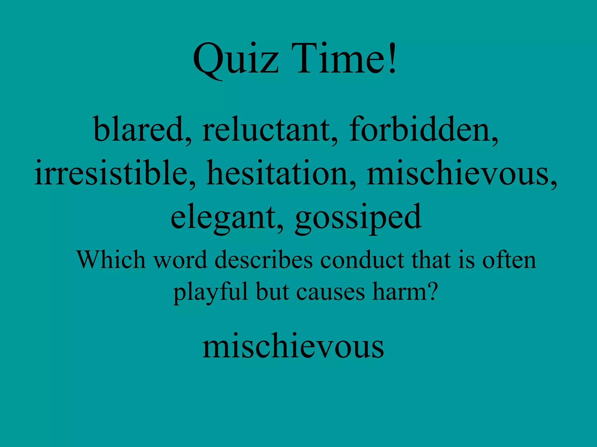 Quiz Time! blared, reluctant, forbidden, irresistible, hesitation, mischievous, elegant, gossiped Which word describes conduct that is often playful but causes harm? mischievous 