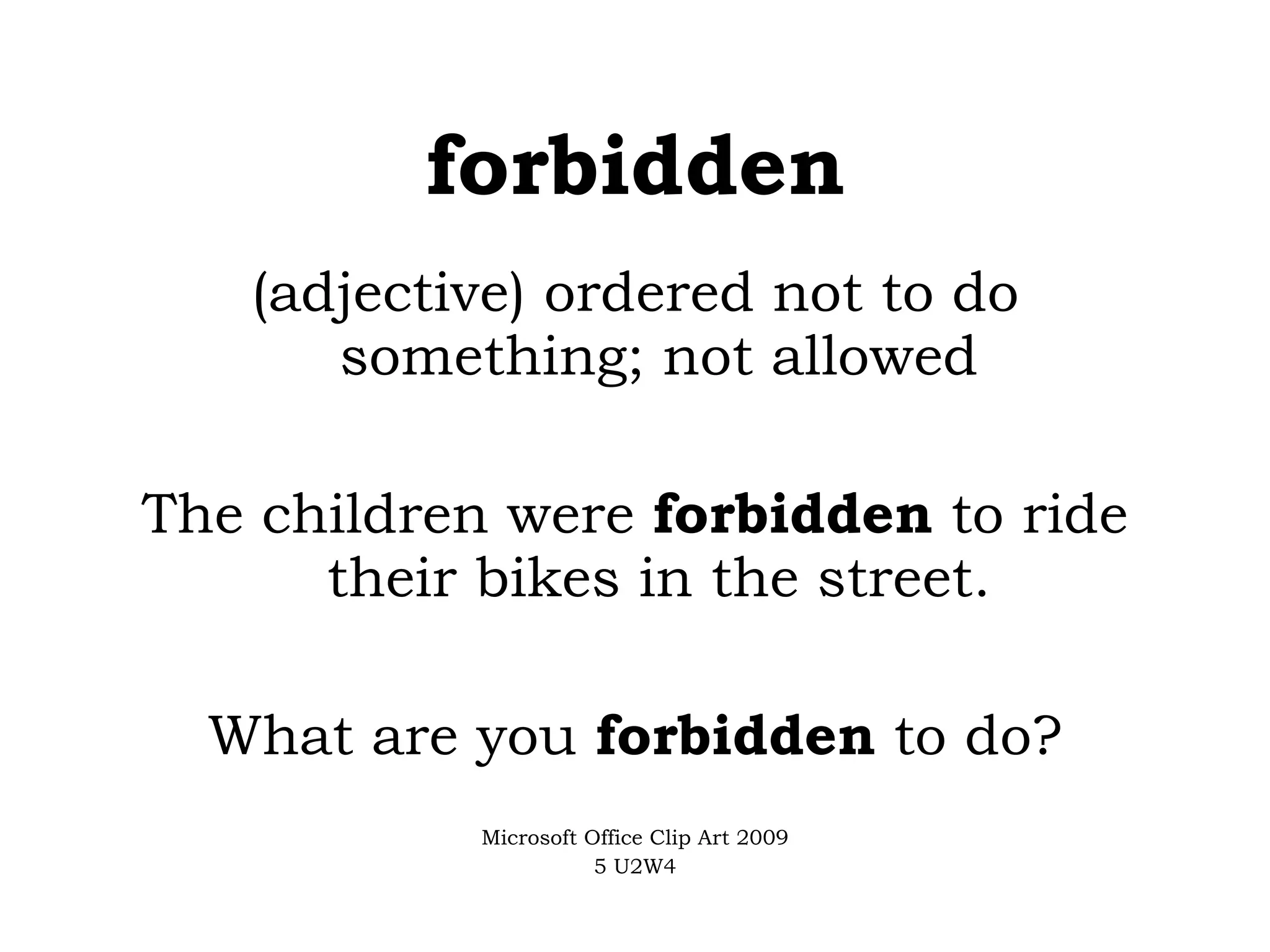 forbidden (adjective) ordered not to do something; not allowed The children were  forbidden  to ride their bikes in the street. What are you  forbidden  to do? Microsoft Office Clip Art 2009 5 U2W4 