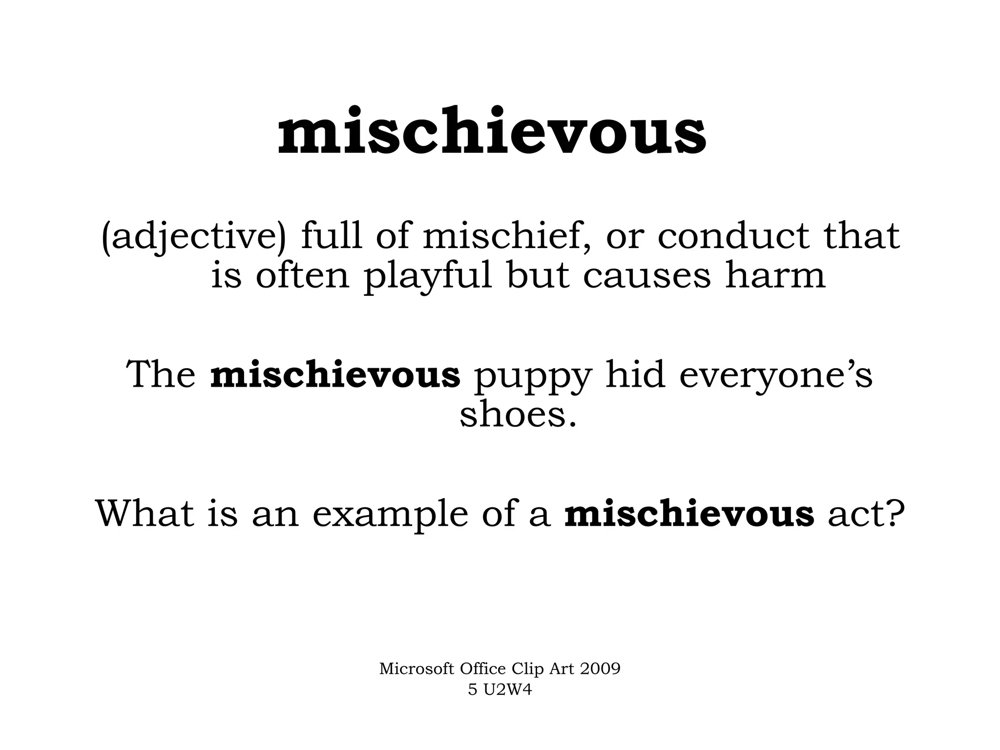 mischievous   (adjective) full of mischief, or conduct that is often playful but causes harm The  mischievous  puppy hid everyone’s shoes. What is an example of a  mischievous  act? Microsoft Office Clip Art 2009 5 U2W4 