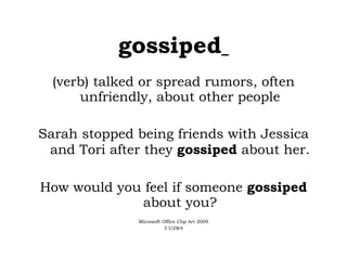 gossiped   (verb) talked or spread rumors, often unfriendly, about other people Sarah stopped being friends with Jessica and Tori after they  gossiped  about her. How would you feel if someone  gossiped  about you? Microsoft Office Clip Art 2009 5 U2W4 