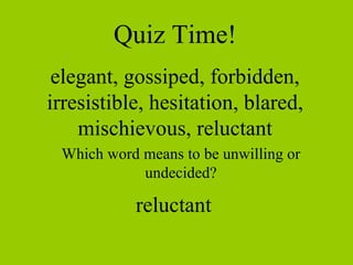 Quiz Time! elegant, gossiped, forbidden, irresistible, hesitation, blared, mischievous, reluctant Which word means to be unwilling or undecided? reluctant 