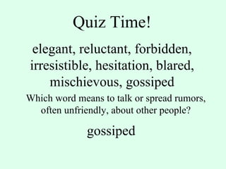 Quiz Time! elegant, reluctant, forbidden, irresistible, hesitation, blared, mischievous, gossiped Which word means to talk or spread rumors, often unfriendly, about other people? gossiped 