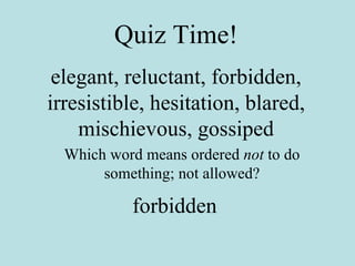Quiz Time! elegant, reluctant, forbidden, irresistible, hesitation, blared, mischievous, gossiped Which word means ordered  not  to do something; not allowed? forbidden 