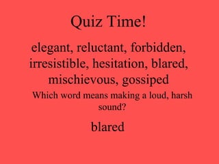 Quiz Time! elegant, reluctant, forbidden, irresistible, hesitation, blared, mischievous, gossiped Which word means making a loud, harsh sound? blared 