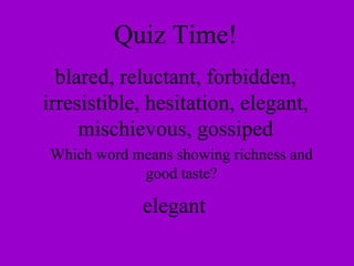 Quiz Time! blared, reluctant, forbidden, irresistible, hesitation, elegant, mischievous, gossiped Which word means showing richness and good taste? elegant 