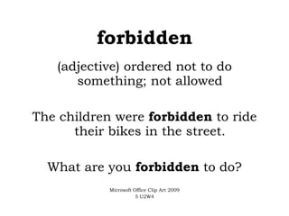 forbidden (adjective) ordered not to do something; not allowed The children were  forbidden  to ride their bikes in the street. What are you  forbidden  to do? Microsoft Office Clip Art 2009 5 U2W4 