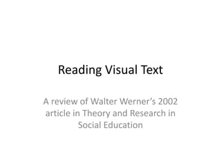 Reading Visual Text
A review of Walter Werner’s 2002
article in Theory and Research in
Social Education
 