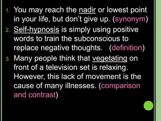 Synonym The meaning of the unknown word is understood because the ideas is repeated in familiar words.Example:In his complete uniform and with his shining sword, the man appeared bellicose or warlike.