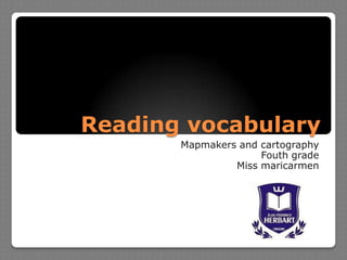 Reading vocabulary
       Mapmakers and cartography
                     Fouth grade
                Miss maricarmen
 