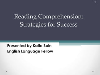 1




   Reading Comprehension:
     Strategies for Success


Presented by Katie Bain
English Language Fellow
 