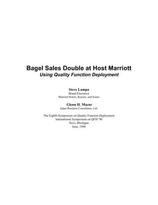 Bagel Sales Double at Host Marriott
Using Quality Function Deployment
Steve Lampa
Brand Executive
Marriott Hotels, Resorts, and Suites
Glenn H. Mazur
Japan Business Consultants, Ltd.
The Eighth Symposium on Quality Function Deployment
International Symposium on QFD ‘96
Novi, Michigan
June, 1996
 