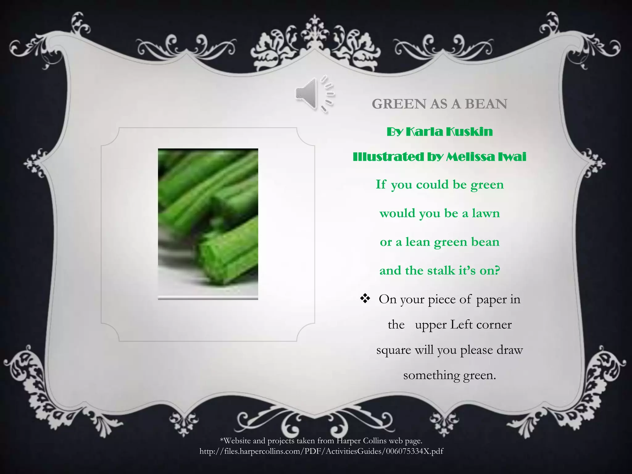 Green As a BeanBy Karla Kuskin Illustrated by Melissa IwaiIf you could be greenwould you be a lawnor a lean green beanand the stalk it’s on?On your piece of paper in the   upper Left corner square will you please draw something green.*Website and projects taken from Harper Collins web page.http://files.harpercollins.com/PDF/ActivitiesGuides/006075334X.pdf