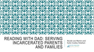 READING WITH DAD: SERVING
INCARCERATED PARENTS
AND FAMILIES
Nicole Lee Martin and
Katie Cooley Holahan
 
