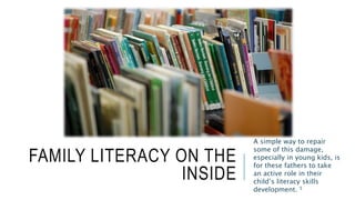 FAMILY LITERACY ON THE
INSIDE
A simple way to repair
some of this damage,
especially in young kids, is
for these fathers to take
an active role in their
child’s literacy skills
development. 5
 