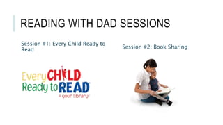 READING WITH DAD SESSIONS
Session #1: Every Child Ready to
Read Session #2: Book Sharing
 
