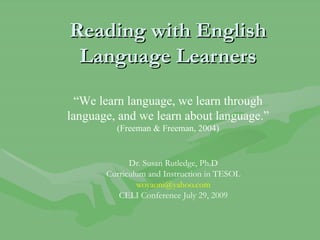 Reading with English Language Learners Dr. Susan Rutledge, Ph.D Curriculum and Instruction in TESOL [email_address] CELI Conference July 29, 2009 “ We learn language, we learn through language, and we learn about language.”  (Freeman & Freeman, 2004) 