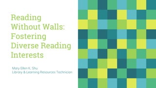Reading
Without Walls:
Fostering
Diverse Reading
Interests
Mary Ellen K. Shu
Library & Learning Resources Technician
 