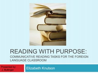 Elizabeth Knutson Reading withpurpose: communicativereadingtasksfortheforeignlanguageclassroom Presentedby:  J. Bullinger 