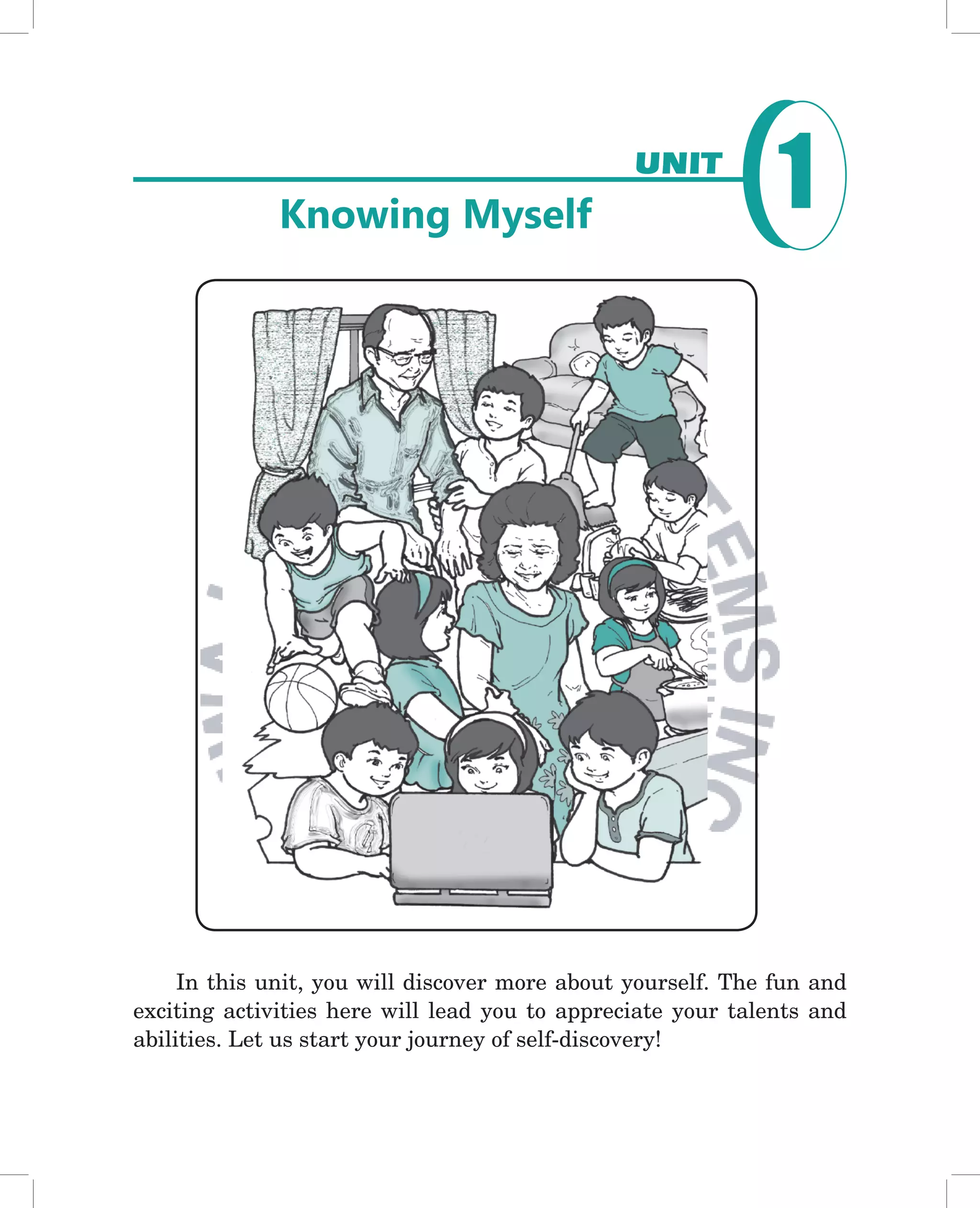 Knowing Myself
                                                UNIT
                                                                 1




     In this unit, you will discover more about yourself. The fun and
exciting activities here will lead you to appreciate your talents and
abilities. Let us start your journey of self-discovery!


                                                    Knowing Myself   1
 
