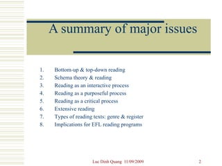A summary of major issues Bottom-up & top-down reading Schema theory & reading Reading as an interactive process Reading as a purposeful process Reading as a critical process Extensive reading Types of reading texts: genre & register Implications for EFL reading programs 