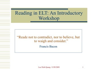 Reading in ELT: An Introductory Workshop “ Reade not to contradict, nor to believe, but to waigh and consider.”   Francis Bacon 
