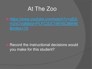 At The Zoo
 https://www.youtube.com/watch?v=qEd-
mZsCVg8&list=PLFC2DC18916C8664E
&index=10
 Record the instructional decisions would
you make for this student?
 