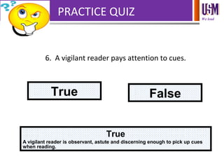 We lead
PRACTICE QUIZ
6. A vigilant reader pays attention to cues.
True False
True
A vigilant reader is observant, astute and discerning enough to pick up cues
when reading.
 