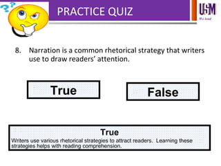 We lead
PRACTICE QUIZ
8. Narration is a common rhetorical strategy that writers
use to draw readers’ attention.
True False
True
Writers use various rhetorical strategies to attract readers. Learning these
strategies helps with reading comprehension.
 