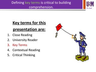 We lead
Defining key terms is critical to building
comprehension.
Key terms for this
presentation are:
1. Close Reading
2. University Reader
3. Key Terms
4. Contextual Reading
5. Critical Thinking
 