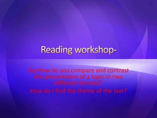 Gq-How do you compare and contrast
the presentation of a topic in two
different formats?
How do I find the theme of the text?
 