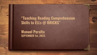 “Teaching Reading Comprehension
Skills to ELLs @ BRICKS”
Manuel Peralta
SEPTEMBER 1st. 2022.
 