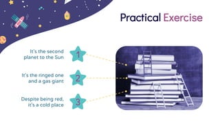 Practical Exercise
3
Despite being red,
it’s a cold place
1
It’s the second
planet to the Sun
2
It’s the ringed one
and a gas giant
 