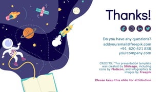 CREDITS: This presentation template
was created by Slidesgo, including
icons by Flaticon, and infographics &
images by Freepik
Thanks!
addyouremail@freepik.com
+91 620 421 838
yourcompany.com
Please keep this slide for attribution
Do you have any questions?
 
