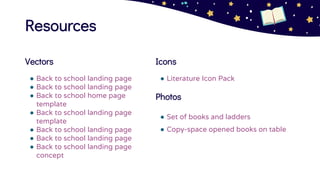Resources
Vectors
● Back to school landing page
● Back to school landing page
● Back to school home page
template
● Back to school landing page
template
● Back to school landing page
● Back to school landing page
● Back to school landing page
concept
Icons
● Literature Icon Pack
Photos
● Set of books and ladders
● Copy-space opened books on table
 