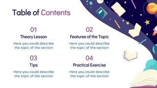 Table of Contents
Theory Lesson
Here you could describe
the topic of the section
Features of the Topic
Here you could describe
the topic of the section
Tips
Here you could describe
the topic of the section
Practical Exercise
Here you could describe
the topic of the section
01
03
02
04
 